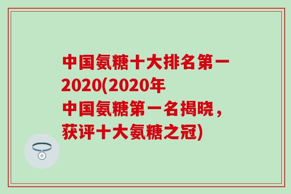 中国氨糖十大排名第一2020(2020年中国氨糖第一名揭晓,获评十大氨糖之冠) 中国氨糖十大排名第一2020(2020年中国氨糖第一名揭晓,获评十大氨糖之冠)