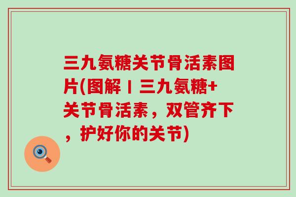 三九氨糖关节骨活素图片(图解丨三九氨糖+关节骨活素，双管齐下，护好你的关节)
