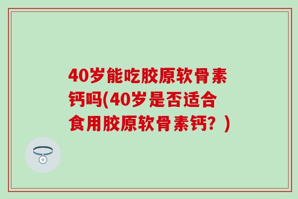 40岁能吃胶原软骨素钙吗(40岁是否适合食用胶原软骨素钙?) 40岁能吃胶原软骨素钙吗(40岁是否适合食用胶原软骨素钙?)
