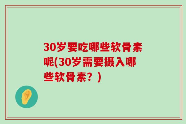 30岁要吃哪些软骨素呢(30岁需要摄入哪些软骨素?) 30岁要吃哪些软骨素呢(30岁需要摄入哪些软骨素?)