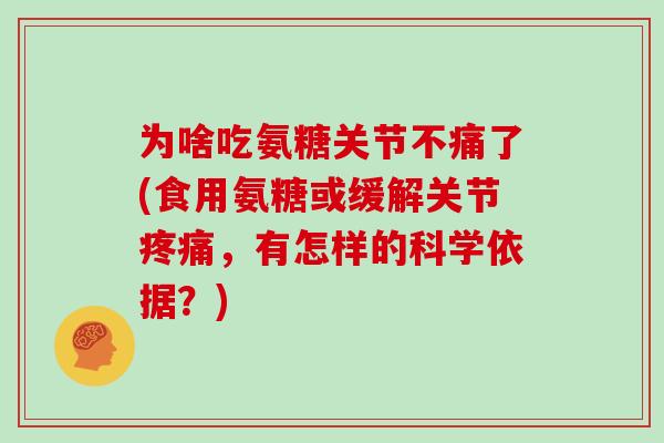 为啥吃氨糖关节不痛了(食用氨糖或缓解关节,有怎样的科学依据?) 为啥吃氨糖关节不痛了(食用氨糖或缓解关节,有怎样的科学依据?)