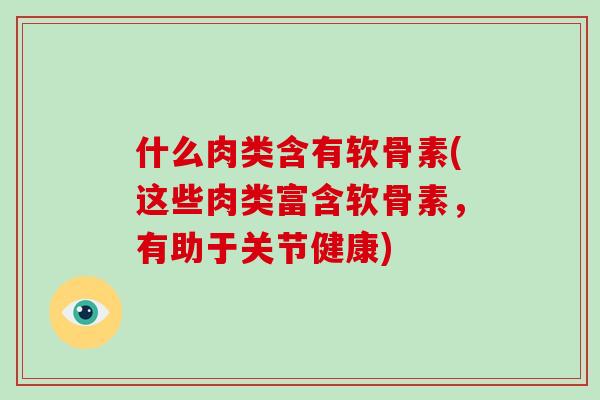 什么肉类含有软骨素(这些肉类富含软骨素,有助于关节健康) 什么肉类含有软骨素(这些肉类富含软骨素,有助于关节健康)
