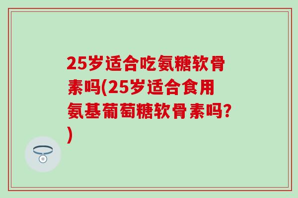 25岁适合吃氨糖软骨素吗(25岁适合食用氨基葡萄糖软骨素吗?) 25岁适合吃氨糖软骨素吗(25岁适合食用氨基葡萄糖软骨素吗?)