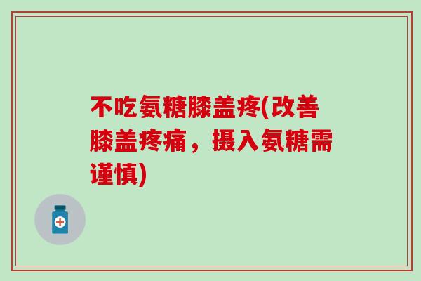 不吃氨糖膝盖疼(改善膝盖，摄入氨糖需谨慎)