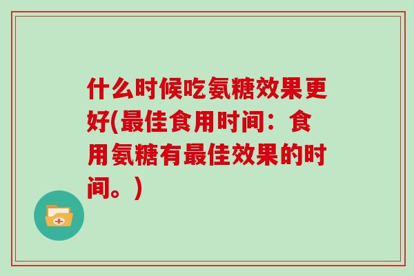 什么时候吃氨糖效果更好(佳食用时间:食用氨糖有佳效果的时间。) 什么时候吃氨糖效果更好(佳食用时间:食用氨糖有佳效果的时间。)