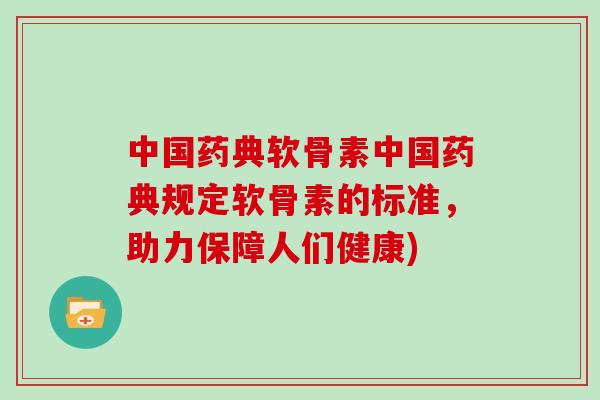 中国药典软骨素中国药典规定软骨素的标准，助力保障人们健康)