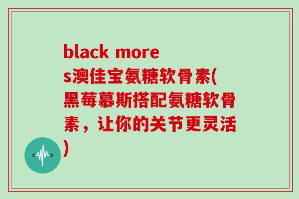 black mores澳佳宝氨糖软骨素(黑莓慕斯搭配氨糖软骨素,让你的关节更灵活) black mores澳佳宝氨糖软骨素(黑莓慕斯搭配氨糖软骨素,让你的关节更灵活)