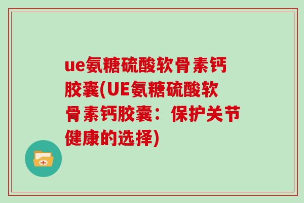 ue氨糖硫酸软骨素钙胶囊(UE氨糖硫酸软骨素钙胶囊：保护关节健康的选择)