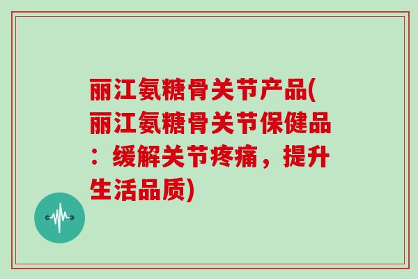 丽江氨糖骨关节产品(丽江氨糖骨关节保健品：缓解关节，提升生活品质)