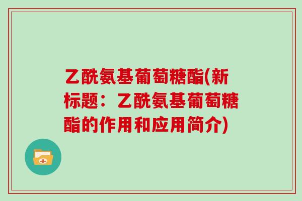 乙酰氨基葡萄糖酯(新标题：乙酰氨基葡萄糖酯的作用和应用简介)