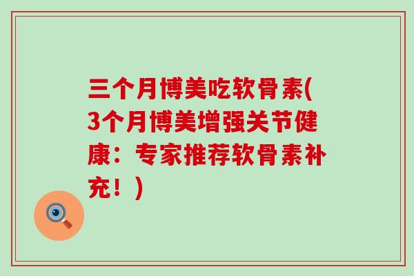 三个月博美吃软骨素(3个月博美增强关节健康：专家推荐软骨素补充！)