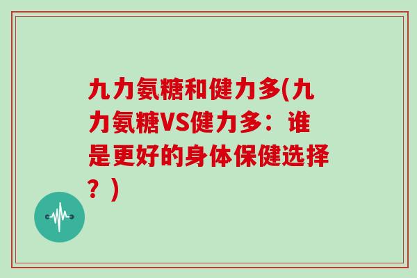 九力氨糖和健力多(九力氨糖VS健力多：谁是更好的身体保健选择？)