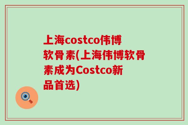 上海costco伟博软骨素(上海伟博软骨素成为Costco新品首选) 上海costco伟博软骨素(上海伟博软骨素成为Costco新品首选)