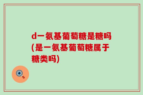 d一氨基葡萄糖是糖吗(是一氨基葡萄糖属于糖类吗) d一氨基葡萄糖是糖吗(是一氨基葡萄糖属于糖类吗)