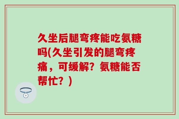 久坐后腿弯疼能吃氨糖吗(久坐引发的腿弯,可缓解?氨糖能否帮忙?) 久坐后腿弯疼能吃氨糖吗(久坐引发的腿弯,可缓解?氨糖能否帮忙?)