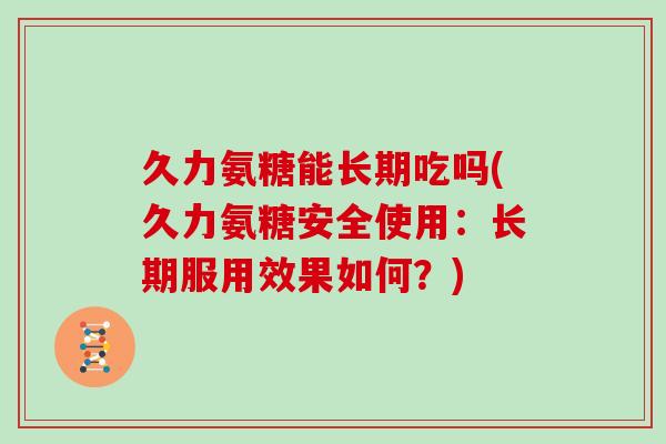 久力氨糖能长期吃吗(久力氨糖安全使用:长期服用效果如何?) 久力氨糖能长期吃吗(久力氨糖安全使用:长期服用效果如何?)