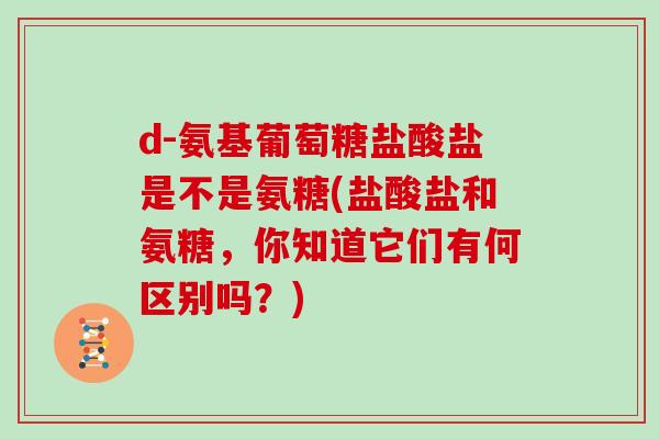 d-氨基葡萄糖盐酸盐是不是氨糖(盐酸盐和氨糖，你知道它们有何区别吗？)