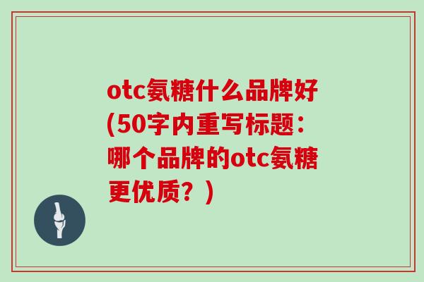otc氨糖什么品牌好(50字内重写标题:哪个品牌的otc氨糖更优质?) otc氨糖什么品牌好(50字内重写标题:哪个品牌的otc氨糖更优质?)