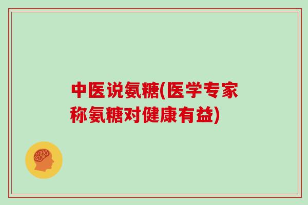 中医说氨糖(医学专家称氨糖对健康有益) 中医说氨糖(医学专家称氨糖对健康有益)