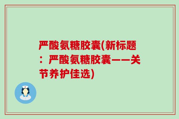 严酸氨糖胶囊(新标题：严酸氨糖胶囊——关节养护佳选)