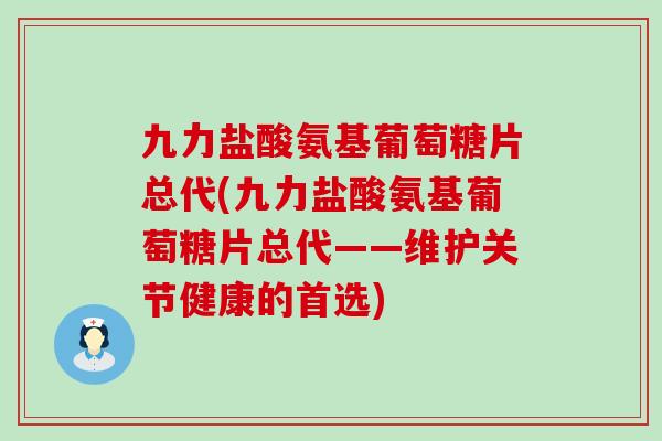 九力盐酸氨基葡萄糖片总代(九力盐酸氨基葡萄糖片总代——维护关节健康的首选) 九力盐酸氨基葡萄糖片总代(九力盐酸氨基葡萄糖片总代——维护关节健康的首选)