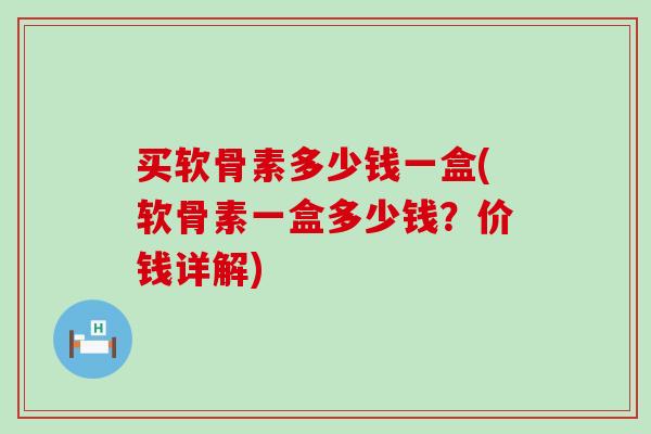 买软骨素多少钱一盒(软骨素一盒多少钱？价钱详解)