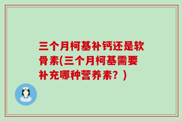 三个月柯基补钙还是软骨素(三个月柯基需要补充哪种营养素?) 三个月柯基补钙还是软骨素(三个月柯基需要补充哪种营养素?)