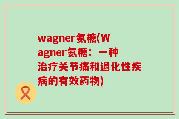 wagner氨糖(Wagner氨糖:一种关节痛和退化性的有效) wagner氨糖(Wagner氨糖:一种关节痛和退化性的有效)