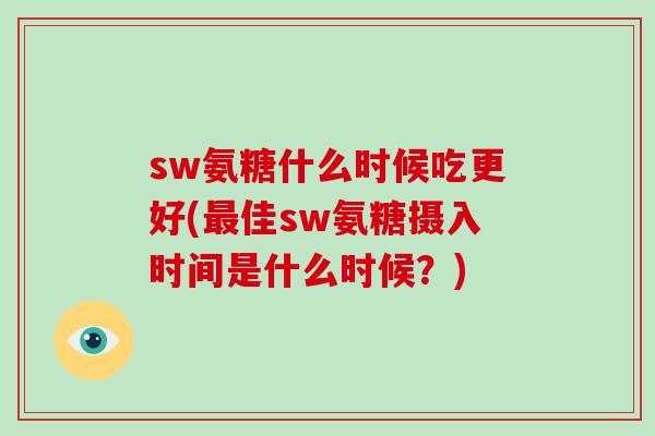 sw氨糖什么时候吃更好(佳sw氨糖摄入时间是什么时候?) sw氨糖什么时候吃更好(佳sw氨糖摄入时间是什么时候?)
