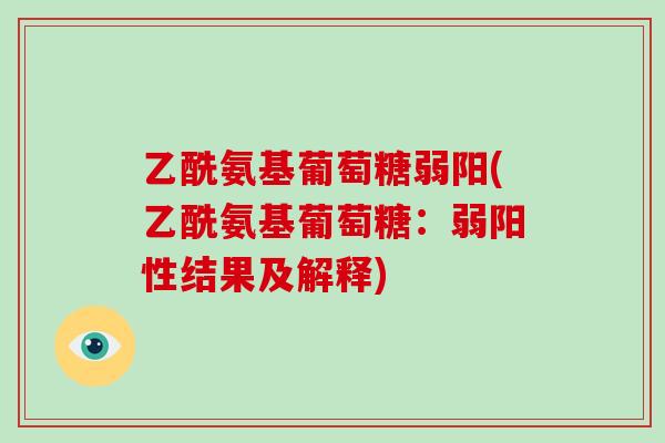 乙酰氨基葡萄糖弱阳(乙酰氨基葡萄糖:弱阳性结果及解释) 乙酰氨基葡萄糖弱阳(乙酰氨基葡萄糖:弱阳性结果及解释)