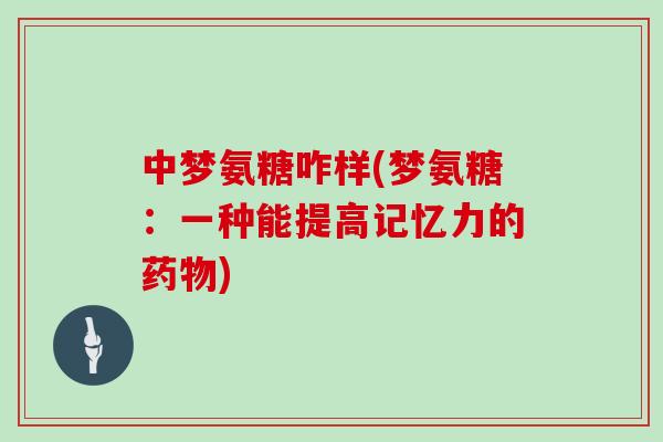 中梦氨糖咋样(梦氨糖:一种能提高记忆力的) 中梦氨糖咋样(梦氨糖:一种能提高记忆力的)