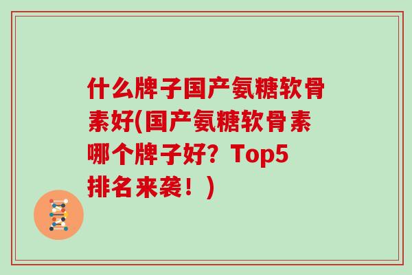 什么牌子国产氨糖软骨素好(国产氨糖软骨素哪个牌子好？Top5排名来袭！)