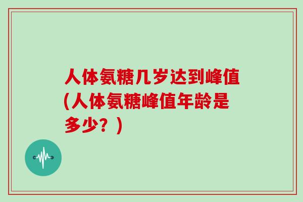 人体氨糖几岁达到峰值(人体氨糖峰值年龄是多少?) 人体氨糖几岁达到峰值(人体氨糖峰值年龄是多少?)