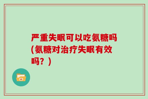 严重可以吃氨糖吗(氨糖对有效吗？)
