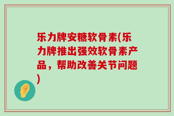 乐力牌安糖软骨素(乐力牌推出强效软骨素产品，帮助改善关节问题)