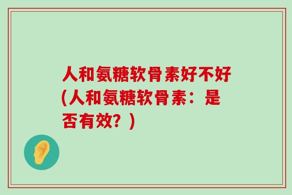 人和氨糖软骨素好不好(人和氨糖软骨素:是否有效?) 人和氨糖软骨素好不好(人和氨糖软骨素:是否有效?)