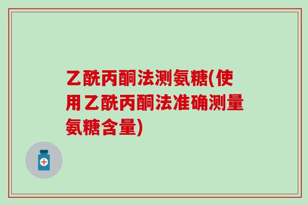 乙酰丙酮法测氨糖(使用乙酰丙酮法准确测量氨糖含量) 乙酰丙酮法测氨糖(使用乙酰丙酮法准确测量氨糖含量)