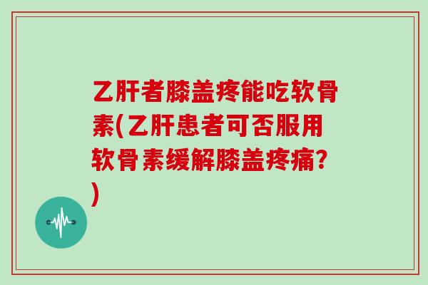 者膝盖疼能吃软骨素(患者可否服用软骨素缓解膝盖?) 者膝盖疼能吃软骨素(患者可否服用软骨素缓解膝盖?)