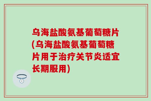 乌海盐酸氨基葡萄糖片(乌海盐酸氨基葡萄糖片用于适宜长期服用)