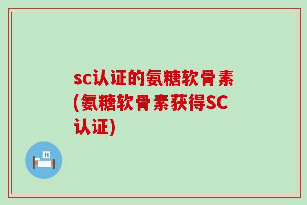 sc认证的氨糖软骨素(氨糖软骨素获得SC认证) sc认证的氨糖软骨素(氨糖软骨素获得SC认证)