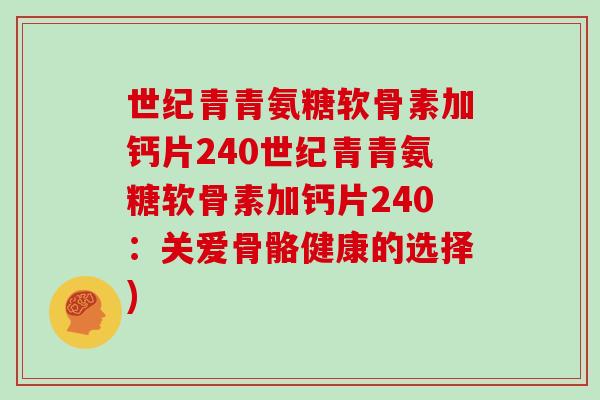 世纪青青氨糖软骨素加钙片240世纪青青氨糖软骨素加钙片240:关爱骨骼健康的选择) 世纪青青氨糖软骨素加钙片240世纪青青氨糖软骨素加钙片240:关爱骨骼健康的选择)