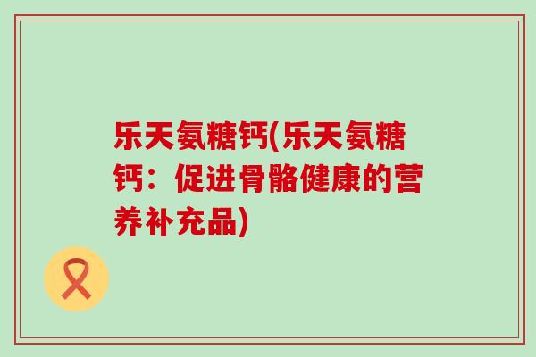 乐天氨糖钙(乐天氨糖钙：促进骨骼健康的营养补充品)