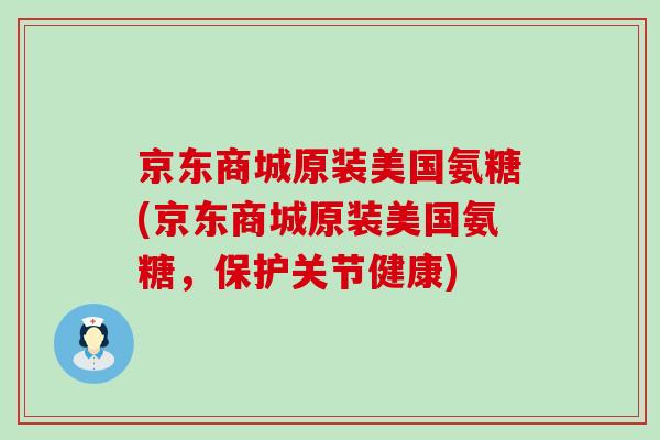京东商城原装美国氨糖(京东商城原装美国氨糖,保护关节健康) 京东商城原装美国氨糖(京东商城原装美国氨糖,保护关节健康)