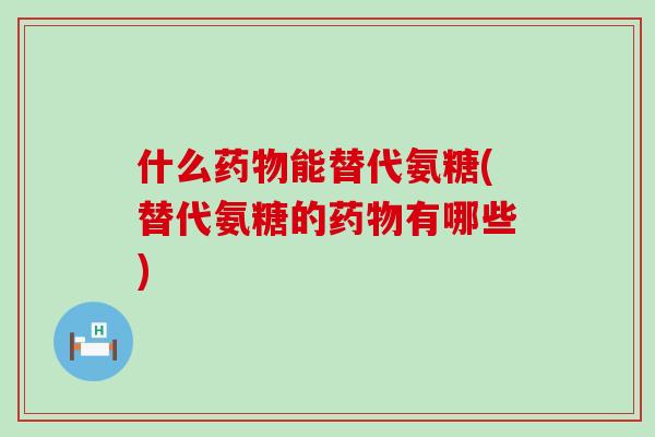什么能替代氨糖(替代氨糖的有哪些)