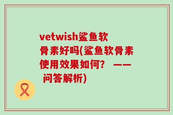 vetwish鲨鱼软骨素好吗(鲨鱼软骨素使用效果如何？ —— 问答解析)