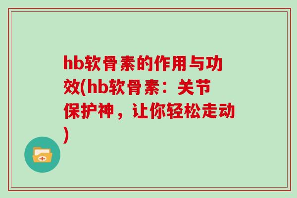 hb软骨素的作用与功效(hb软骨素:关节保护神,让你轻松走动) hb软骨素的作用与功效(hb软骨素:关节保护神,让你轻松走动)