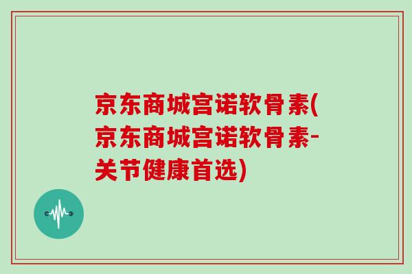 京东商城宫诺软骨素(京东商城宫诺软骨素-关节健康首选) 京东商城宫诺软骨素(京东商城宫诺软骨素-关节健康首选)