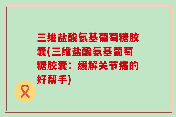 三维盐酸氨基葡萄糖胶囊(三维盐酸氨基葡萄糖胶囊：缓解关节痛的好帮手)
