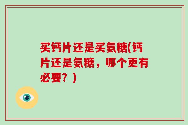 买钙片还是买氨糖(钙片还是氨糖,哪个更有必要?) 买钙片还是买氨糖(钙片还是氨糖,哪个更有必要?)