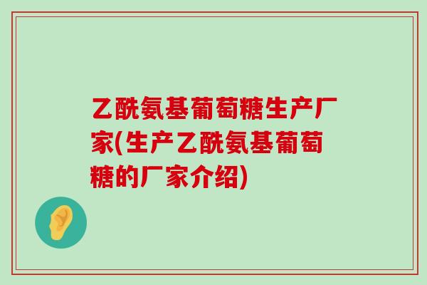 乙酰氨基葡萄糖生产厂家(生产乙酰氨基葡萄糖的厂家介绍) 乙酰氨基葡萄糖生产厂家(生产乙酰氨基葡萄糖的厂家介绍)